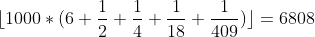 [tex]\lfloor 1000 * (6 + \frac{1}{2} + \frac{1}{4} + \frac{1}{18} + \frac{1}{409})\rfloor = 6808[/tex]